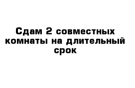 Сдам 2 совместных комнаты на длительный срок 